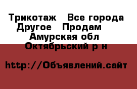 Трикотаж - Все города Другое » Продам   . Амурская обл.,Октябрьский р-н